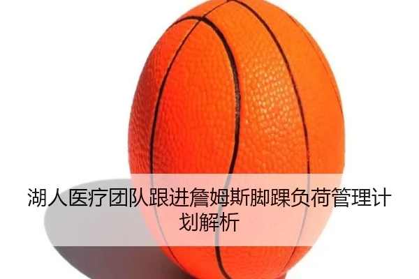 湖人医疗团队跟进詹姆斯脚踝负荷管理计划解析
