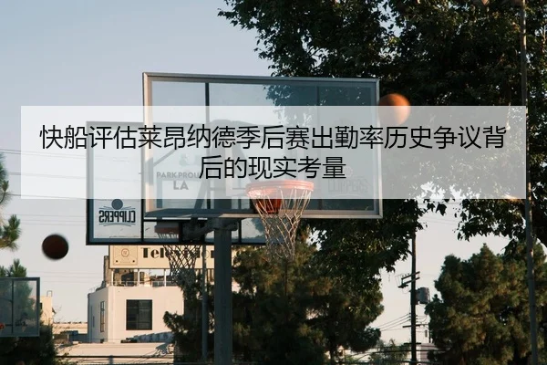 快船评估莱昂纳德季后赛出勤率历史争议背后的现实考量